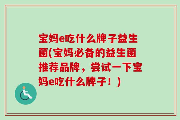 宝妈e吃什么牌子益生菌(宝妈必备的益生菌推荐品牌，尝试一下宝妈e吃什么牌子！)