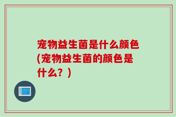 宠物益生菌是什么颜色(宠物益生菌的颜色是什么？)
