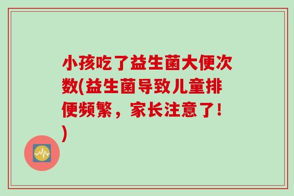 小孩吃了益生菌大便次数(益生菌导致儿童排便频繁,家长注意了!) 小孩吃了益生菌大便次数(益生菌导致儿童排便频繁,家长注意了!)