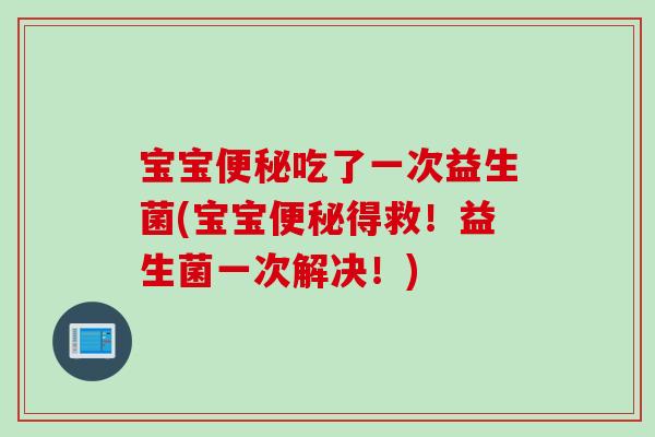 宝宝吃了一次益生菌(宝宝得救!益生菌一次解决!) 宝宝吃了一次益生菌(宝宝得救!益生菌一次解决!)
