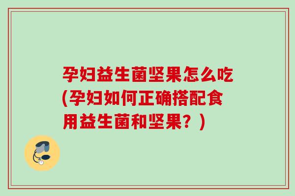 孕妇益生菌坚果怎么吃(孕妇如何正确搭配食用益生菌和坚果？)