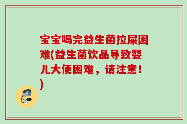 宝宝喝完益生菌拉屎困难(益生菌饮品导致婴儿大便困难，请注意！)