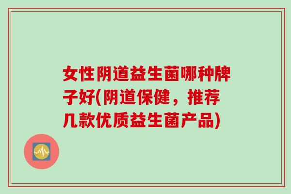 女性阴道益生菌哪种牌子好(阴道保健，推荐几款优质益生菌产品)