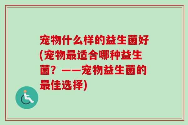 宠物什么样的益生菌好(宠物适合哪种益生菌？——宠物益生菌的佳选择)