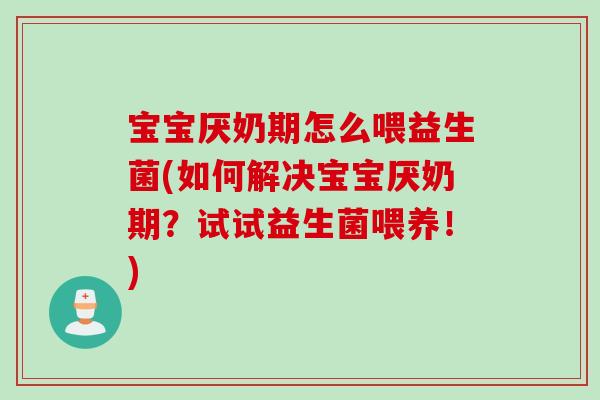 宝宝厌奶期怎么喂益生菌(如何解决宝宝厌奶期?试试益生菌喂养!) 宝宝厌奶期怎么喂益生菌(如何解决宝宝厌奶期?试试益生菌喂养!)