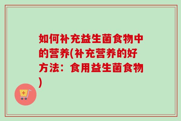 如何补充益生菌食物中的营养(补充营养的好方法：食用益生菌食物)