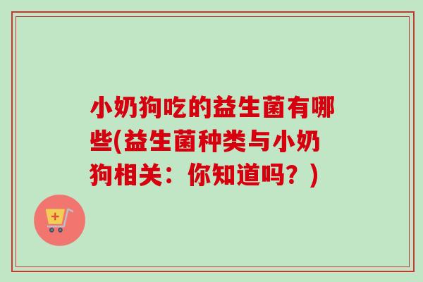 小奶狗吃的益生菌有哪些(益生菌种类与小奶狗相关：你知道吗？)