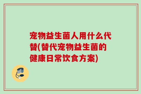 宠物益生菌人用什么代替(替代宠物益生菌的健康日常饮食方案)