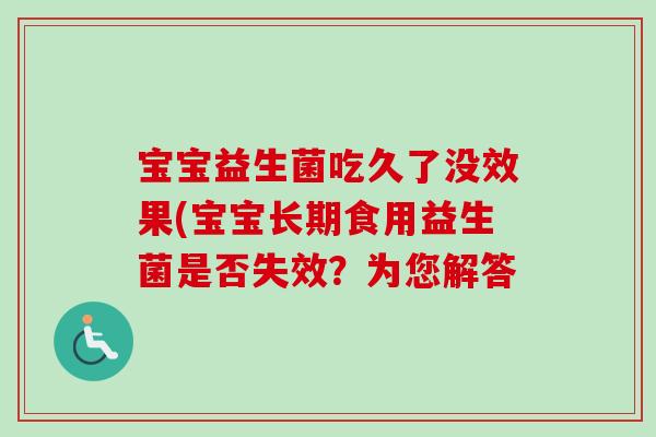 宝宝益生菌吃久了没效果(宝宝长期食用益生菌是否失效?为您解答 宝宝益生菌吃久了没效果(宝宝长期食用益生菌是否失效?为您解答