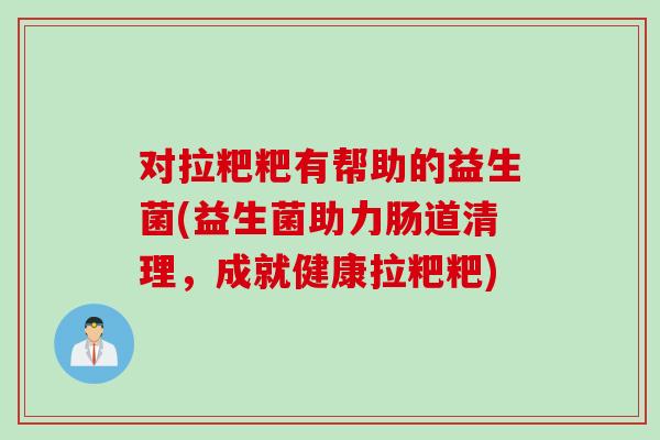 对拉粑粑有帮助的益生菌(益生菌助力肠道清理,成就健康拉粑粑) 对拉粑粑有帮助的益生菌(益生菌助力肠道清理,成就健康拉粑粑)