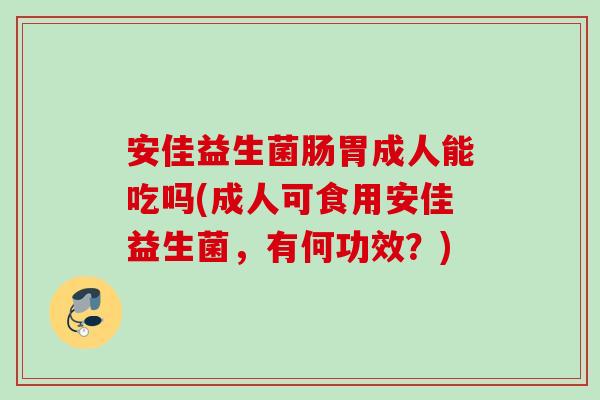 安佳益生菌肠胃成人能吃吗(成人可食用安佳益生菌，有何功效？)