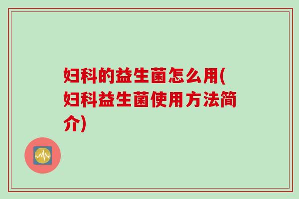 妇科的益生菌怎么用(妇科益生菌使用方法简介)