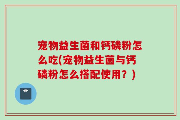 宠物益生菌和钙磷粉怎么吃(宠物益生菌与钙磷粉怎么搭配使用？)
