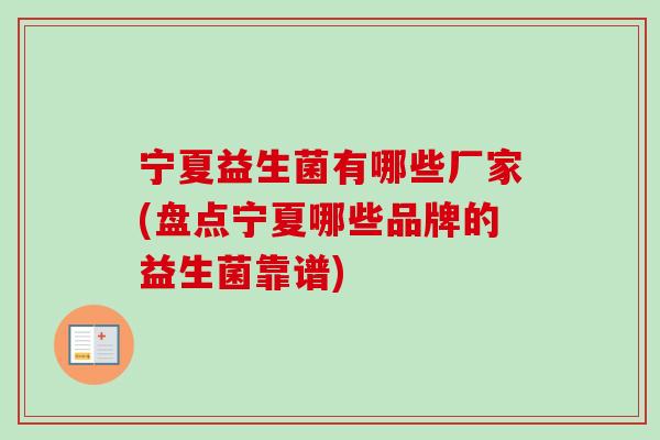 宁夏益生菌有哪些厂家(盘点宁夏哪些品牌的益生菌靠谱) 宁夏益生菌有哪些厂家(盘点宁夏哪些品牌的益生菌靠谱)