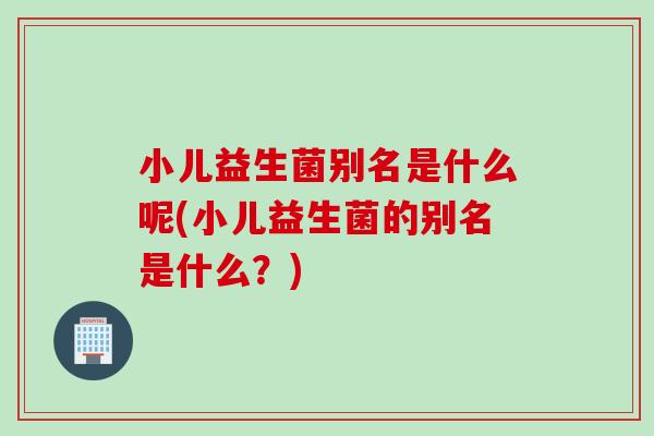 小儿益生菌别名是什么呢(小儿益生菌的别名是什么?) 小儿益生菌别名是什么呢(小儿益生菌的别名是什么?)