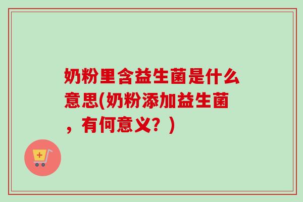 奶粉里含益生菌是什么意思(奶粉添加益生菌,有何意义?) 奶粉里含益生菌是什么意思(奶粉添加益生菌,有何意义?)