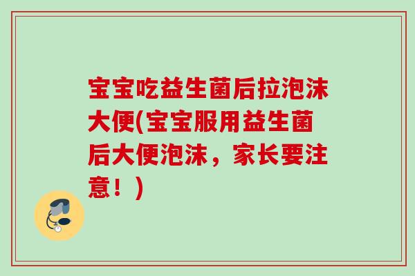 宝宝吃益生菌后拉泡沫大便(宝宝服用益生菌后大便泡沫，家长要注意！)