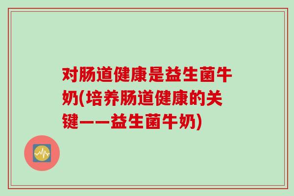 对肠道健康是益生菌牛奶(培养肠道健康的关键——益生菌牛奶) 对肠道健康是益生菌牛奶(培养肠道健康的关键——益生菌牛奶)