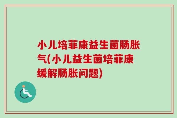 小儿培菲康益生菌肠(小儿益生菌培菲康缓解肠胀问题) 小儿培菲康益生菌肠(小儿益生菌培菲康缓解肠胀问题)