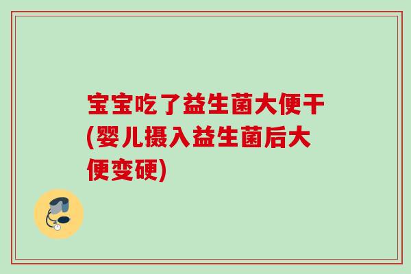 宝宝吃了益生菌大便干(婴儿摄入益生菌后大便变硬)