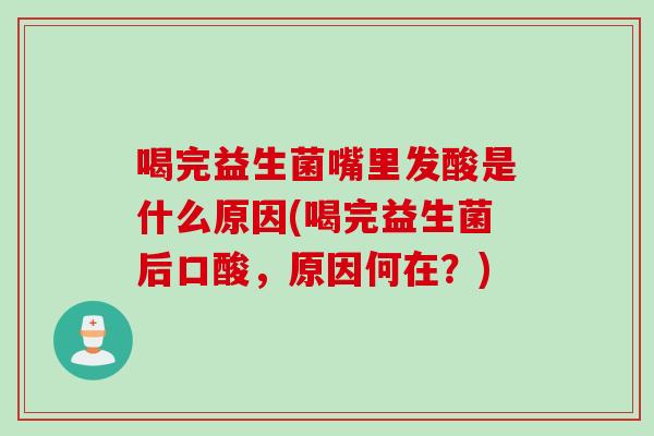 喝完益生菌嘴里发酸是什么原因(喝完益生菌后口酸,原因何在?) 喝完益生菌嘴里发酸是什么原因(喝完益生菌后口酸,原因何在?)