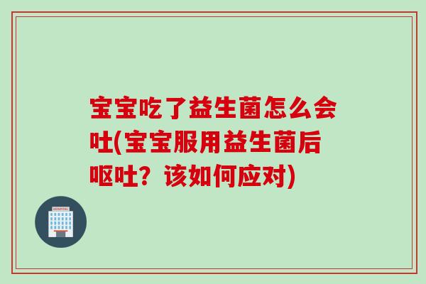 宝宝吃了益生菌怎么会吐(宝宝服用益生菌后?该如何应对) 宝宝吃了益生菌怎么会吐(宝宝服用益生菌后?该如何应对)