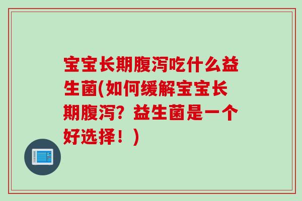 宝宝长期吃什么益生菌(如何缓解宝宝长期?益生菌是一个好选择!) 宝宝长期吃什么益生菌(如何缓解宝宝长期?益生菌是一个好选择!)