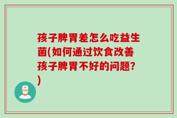 孩子脾胃差怎么吃益生菌(如何通过饮食改善孩子脾胃不好的问题？)