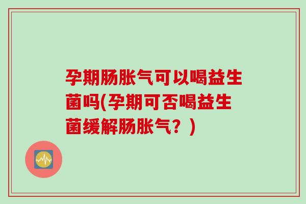 孕期肠可以喝益生菌吗(孕期可否喝益生菌缓解肠？)