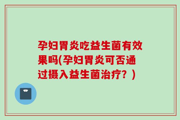 孕妇胃炎吃益生菌有效果吗(孕妇胃炎可否通过摄入益生菌治疗？)
