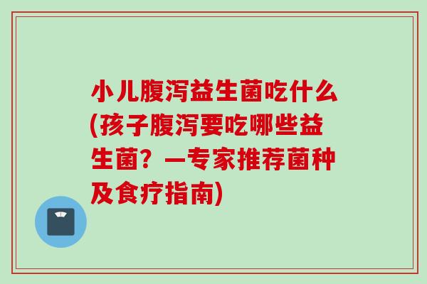 小儿益生菌吃什么(孩子要吃哪些益生菌?—专家推荐菌种及食疗指南) 小儿益生菌吃什么(孩子要吃哪些益生菌?—专家推荐菌种及食疗指南)