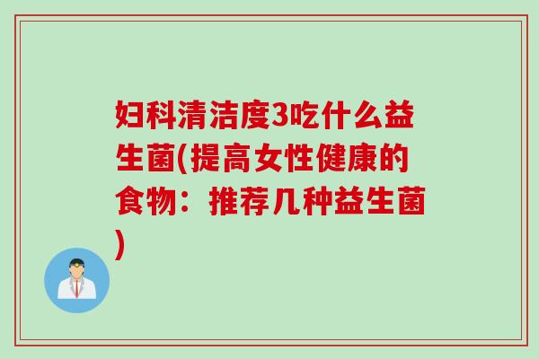 清洁度3吃什么益生菌(提高女性健康的食物:推荐几种益生菌) 清洁度3吃什么益生菌(提高女性健康的食物:推荐几种益生菌)