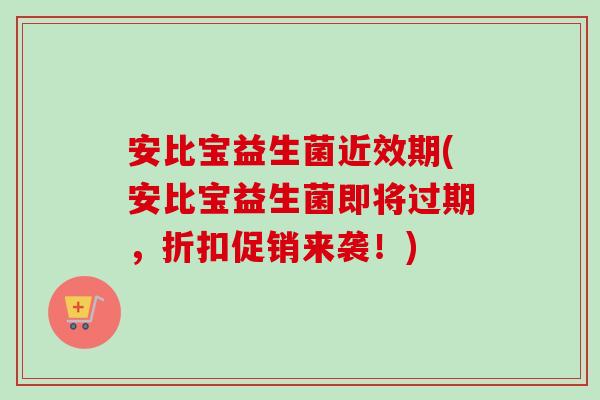安比宝益生菌近效期(安比宝益生菌即将过期,折扣促销来袭!) 安比宝益生菌近效期(安比宝益生菌即将过期,折扣促销来袭!)