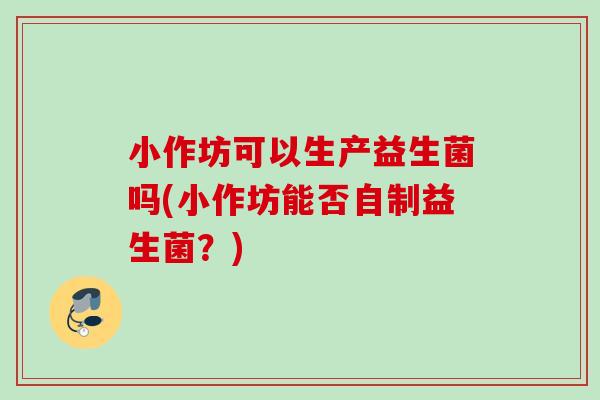 小作坊可以生产益生菌吗(小作坊能否自制益生菌？)