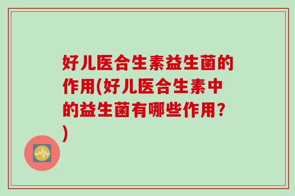 好儿医合生素益生菌的作用(好儿医合生素中的益生菌有哪些作用?) 好儿医合生素益生菌的作用(好儿医合生素中的益生菌有哪些作用?)