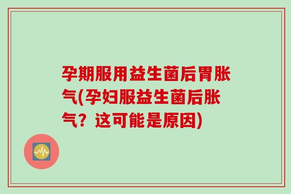 孕期服用益生菌后胃(孕妇服益生菌后？这可能是原因)