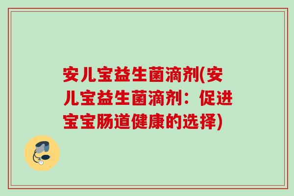 安儿宝益生菌滴剂(安儿宝益生菌滴剂:促进宝宝肠道健康的选择) 安儿宝益生菌滴剂(安儿宝益生菌滴剂:促进宝宝肠道健康的选择)