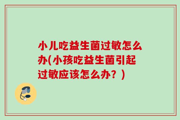 小儿吃益生菌怎么办(小孩吃益生菌引起应该怎么办？)