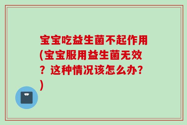 宝宝吃益生菌不起作用(宝宝服用益生菌无效？这种情况该怎么办？)