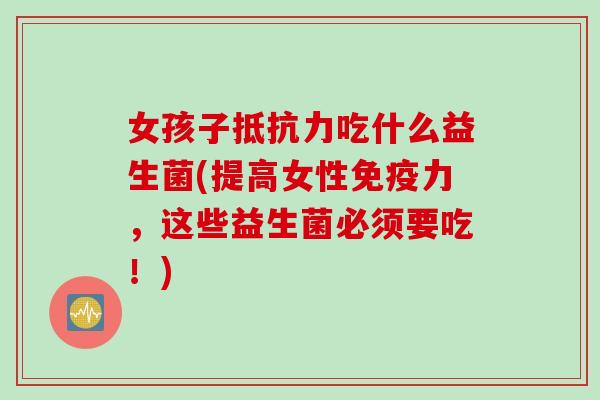 女孩子吃什么益生菌(提高女性力，这些益生菌必须要吃！)