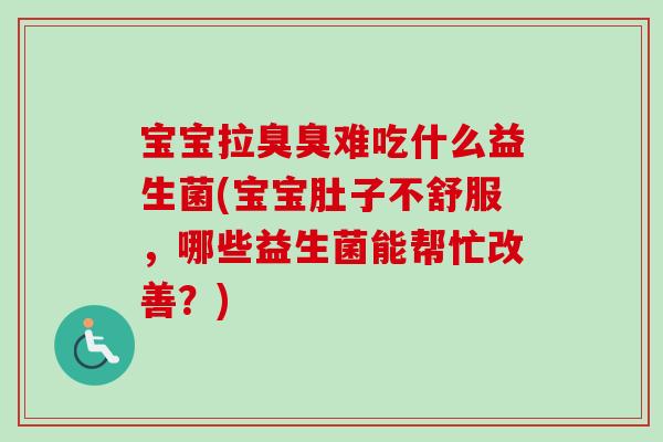 宝宝拉臭臭难吃什么益生菌(宝宝肚子不舒服，哪些益生菌能帮忙改善？)