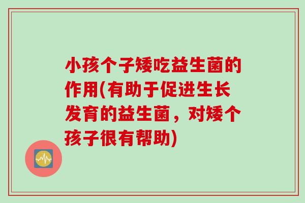 小孩个子矮吃益生菌的作用(有助于促进生长发育的益生菌,对矮个孩子很有帮助) 小孩个子矮吃益生菌的作用(有助于促进生长发育的益生菌,对矮个孩子很有帮助)