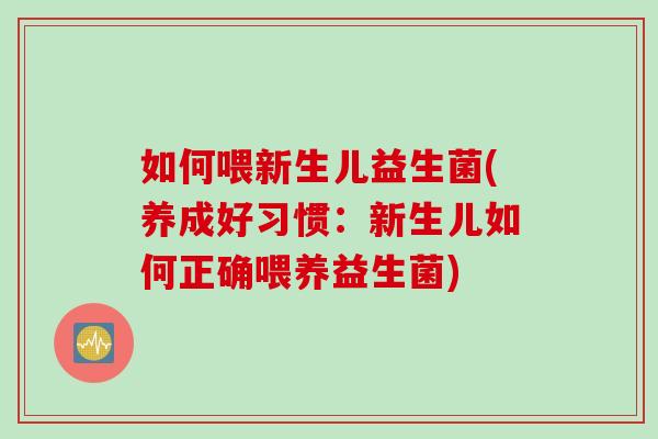 如何喂新生儿益生菌(养成好习惯:新生儿如何正确喂养益生菌) 如何喂新生儿益生菌(养成好习惯:新生儿如何正确喂养益生菌)