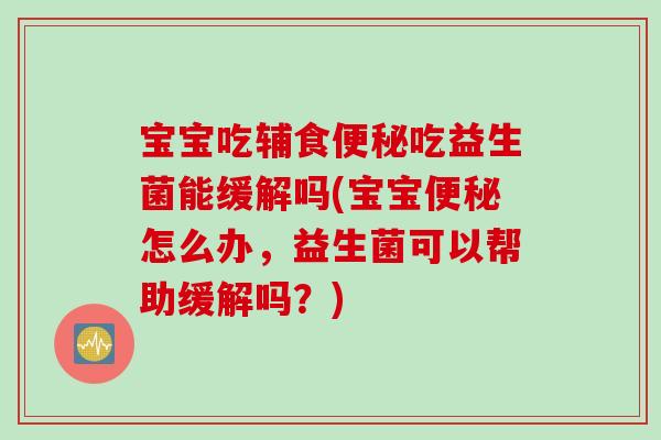 宝宝吃辅食吃益生菌能缓解吗(宝宝怎么办，益生菌可以帮助缓解吗？)