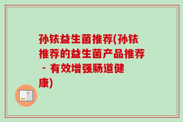 孙铱益生菌推荐(孙铱推荐的益生菌产品推荐 - 有效增强肠道健康) 孙铱益生菌推荐(孙铱推荐的益生菌产品推荐 - 有效增强肠道健康)