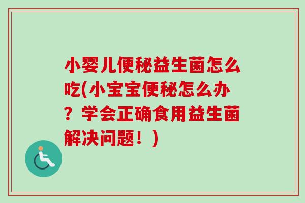 小婴儿益生菌怎么吃(小宝宝怎么办？学会正确食用益生菌解决问题！)