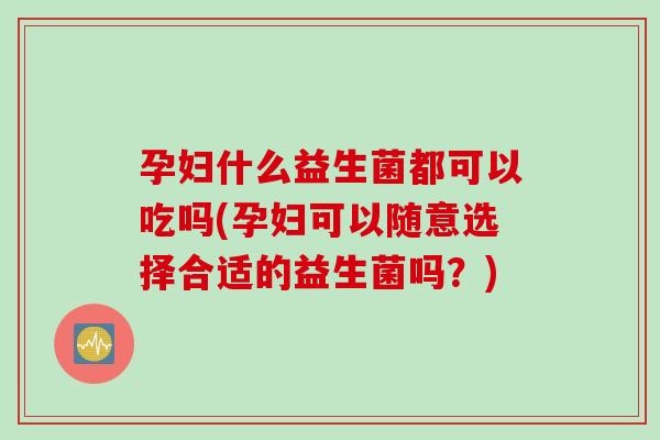 孕妇什么益生菌都可以吃吗(孕妇可以随意选择合适的益生菌吗?) 孕妇什么益生菌都可以吃吗(孕妇可以随意选择合适的益生菌吗?)