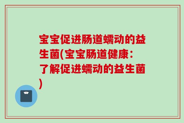 宝宝促进肠道蠕动的益生菌(宝宝肠道健康：了解促进蠕动的益生菌)