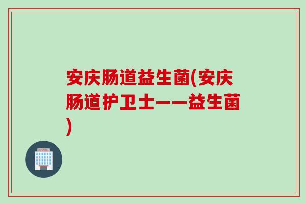 安庆肠道益生菌(安庆肠道护卫士——益生菌) 安庆肠道益生菌(安庆肠道护卫士——益生菌)