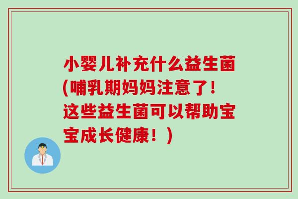小婴儿补充什么益生菌(哺乳期妈妈注意了!这些益生菌可以帮助宝宝成长健康!) 小婴儿补充什么益生菌(哺乳期妈妈注意了!这些益生菌可以帮助宝宝成长健康!)